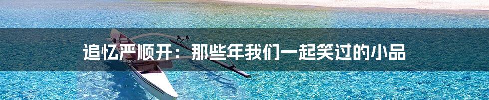 追忆严顺开:那些年我们一起笑过的小品