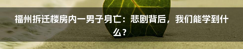 福州拆迁楼房内一男子身亡:悲剧背后,我们能学到什么?