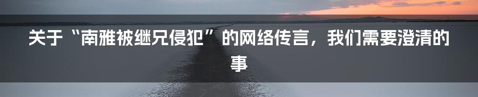 关于“南雅被继兄侵犯”的网络传言,我们需要澄清的事