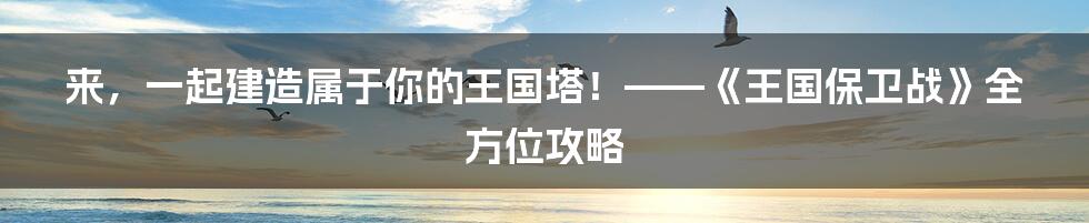 来，一起建造属于你的王国塔！——《王国保卫战》全方位攻略