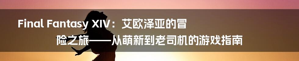 Final Fantasy XIV:艾欧泽亚的冒险之旅——从萌新到老司机的游戏指南