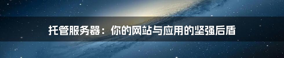 托管服务器:你的网站与应用的坚强后盾