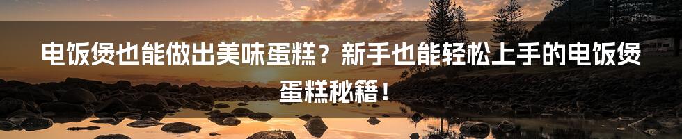 电饭煲也能做出美味蛋糕?新手也能轻松上手的电饭煲蛋糕秘籍!