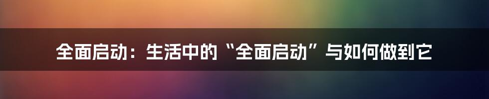 全面启动:生活中的“全面启动”与如何做到它