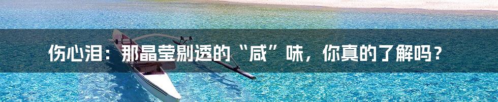 伤心泪:那晶莹剔透的“咸”味,你真的了解吗?