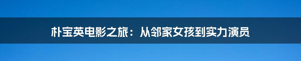朴宝英电影之旅:从邻家女孩到实力演员