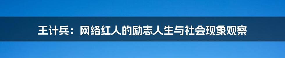 王计兵:网络红人的励志人生与社会现象观察