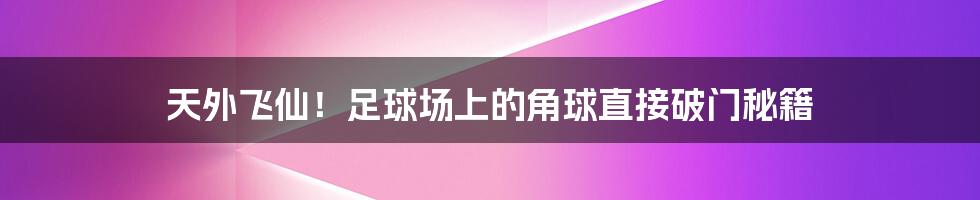 天外飞仙!足球场上的角球直接破门秘籍