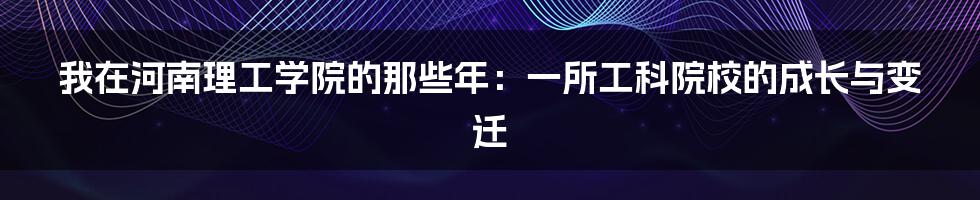 我在河南理工学院的那些年：一所工科院校的成长与变迁