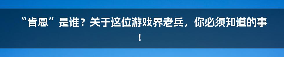 “肯恩”是谁？关于这位游戏界老兵，你必须知道的事！