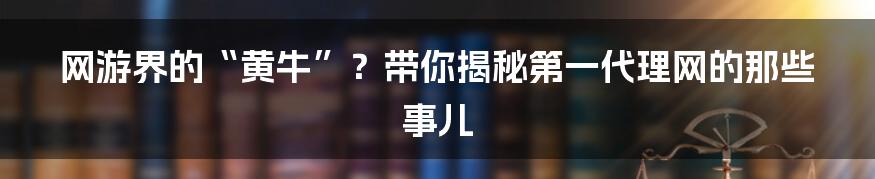 网游界的“黄牛”?带你揭秘第一代理网的那些事儿