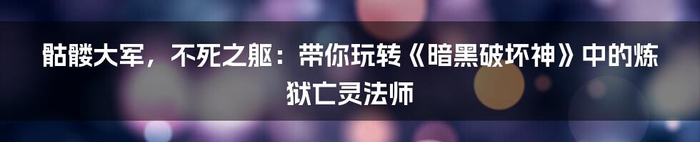 骷髅大军，不死之躯：带你玩转《暗黑破坏神》中的炼狱亡灵法师