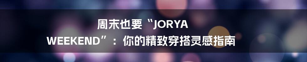 周末也要“JORYA WEEKEND”:你的精致穿搭灵感指南