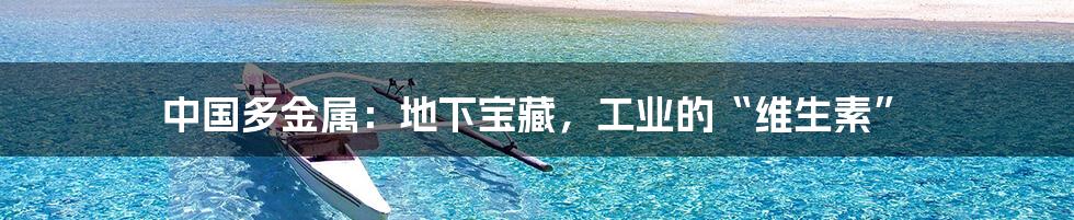 中国多金属：地下宝藏，工业的“维生素”