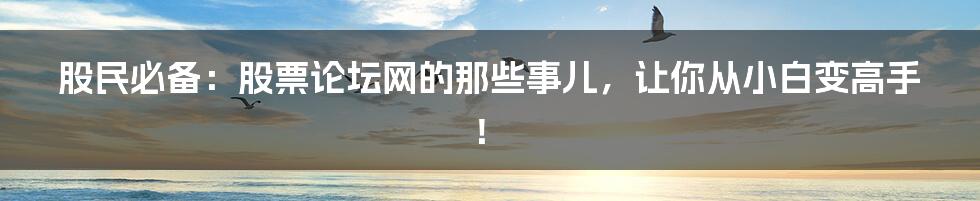 股民必备：股票论坛网的那些事儿，让你从小白变高手！