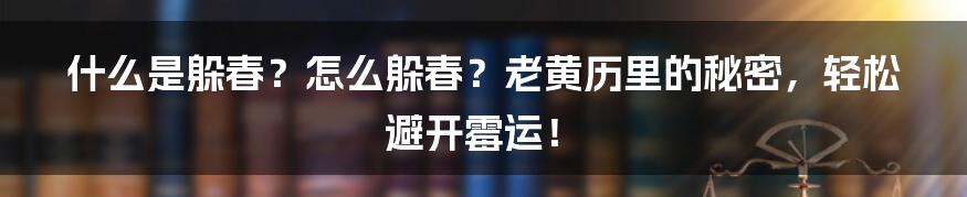 什么是躲春?怎么躲春?老黄历里的秘密,轻松避开霉运!