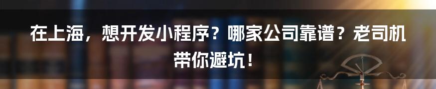 在上海,想开发小程序?哪家公司靠谱?老司机带你避坑!