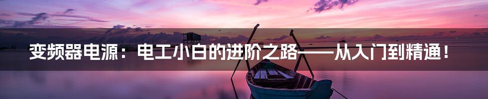 变频器电源：电工小白的进阶之路——从入门到精通！