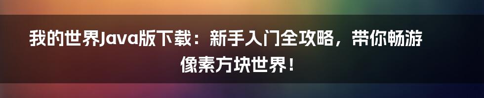 我的世界Java版下载:新手入门全攻略,带你畅游像素方块世界!