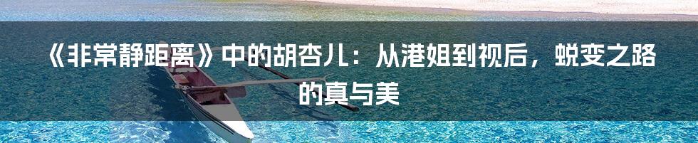 《非常静距离》中的胡杏儿:从港姐到视后,蜕变之路的真与美