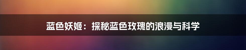 蓝色妖姬：探秘蓝色玫瑰的浪漫与科学