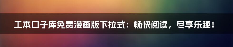 工本口子库免费漫画版下拉式:畅快阅读,尽享乐趣!