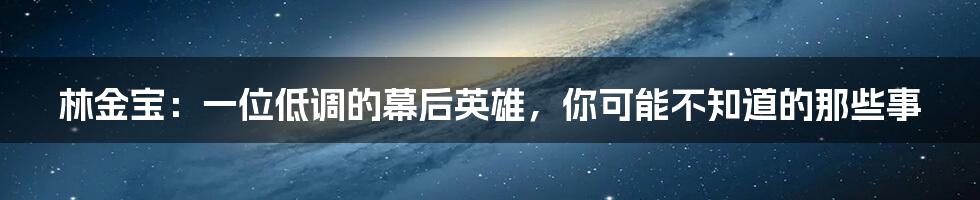 林金宝:一位低调的幕后英雄,你可能不知道的那些事