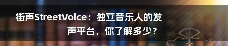 街声StreetVoice:独立音乐人的发声平台,你了解多少?