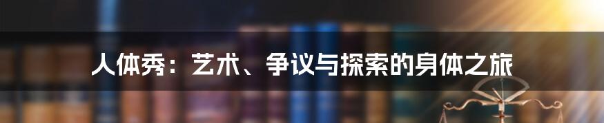 人体秀:艺术、争议与探索的身体之旅