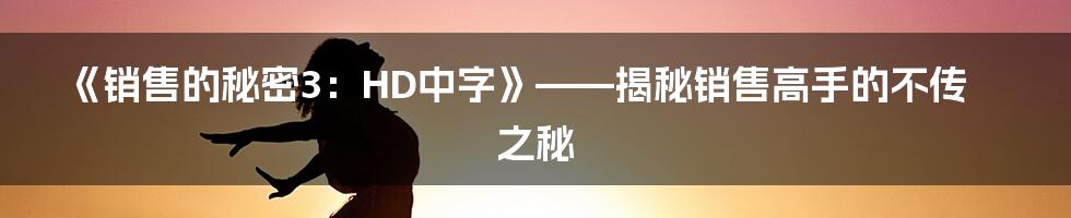 《销售的秘密3:HD中字》——揭秘销售高手的不传之秘
