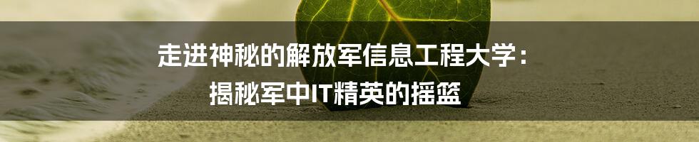 走进神秘的解放军信息工程大学: 揭秘军中IT精英的摇篮