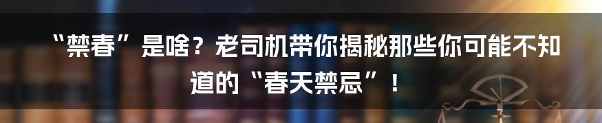 “禁春”是啥？老司机带你揭秘那些你可能不知道的“春天禁忌”！