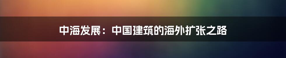 中海发展：中国建筑的海外扩张之路