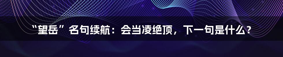 “望岳”名句续航：会当凌绝顶，下一句是什么？