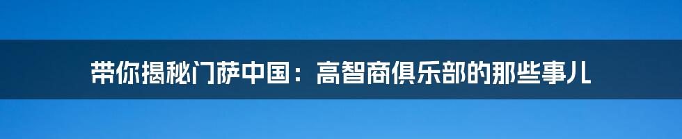 带你揭秘门萨中国：高智商俱乐部的那些事儿