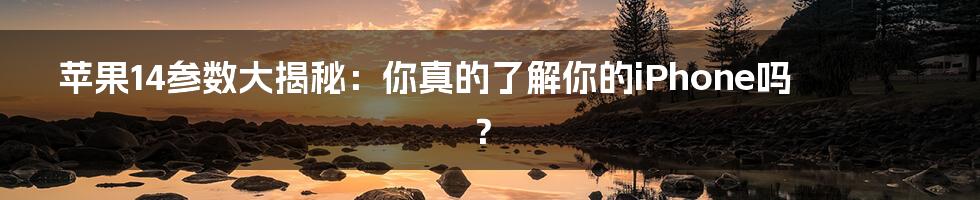 苹果14参数大揭秘:你真的了解你的iPhone吗?
