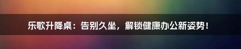 乐歌升降桌:告别久坐,解锁健康办公新姿势!