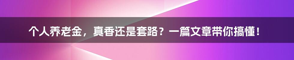 个人养老金,真香还是套路?一篇文章带你搞懂!