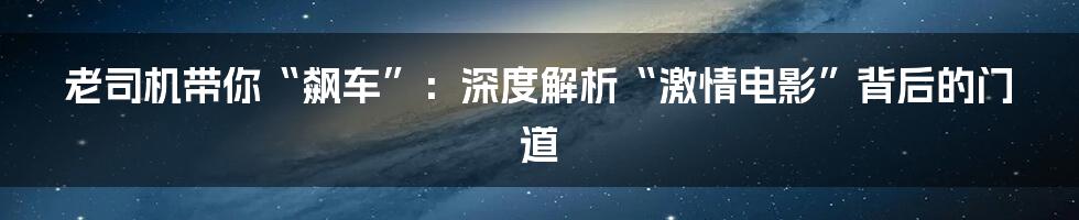 老司机带你“飙车”:深度解析“激情电影”背后的门道