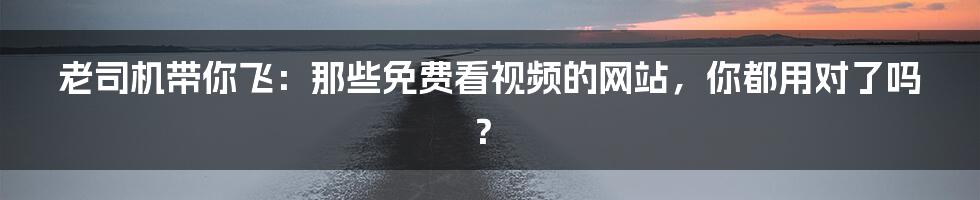 老司机带你飞：那些免费看视频的网站，你都用对了吗？
