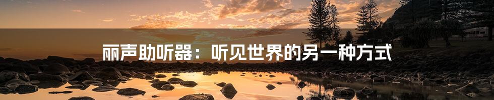 丽声助听器:听见世界的另一种方式