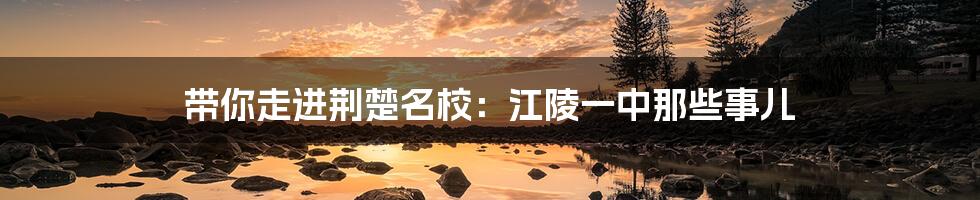 带你走进荆楚名校：江陵一中那些事儿