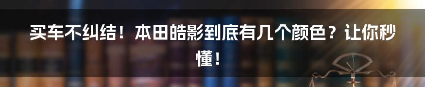 买车不纠结!本田皓影到底有几个颜色?让你秒懂!