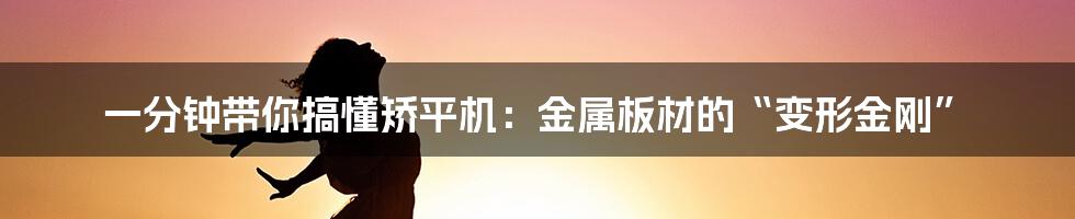 一分钟带你搞懂矫平机:金属板材的“变形金刚”