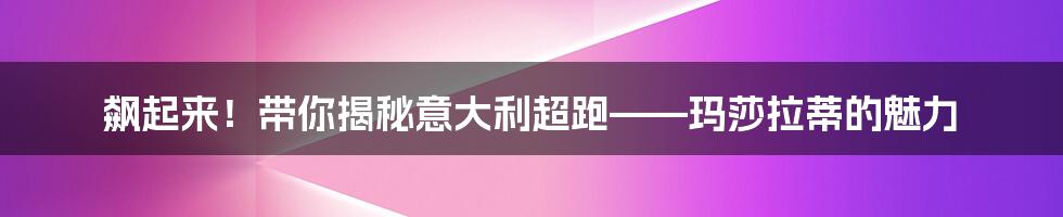 飙起来!带你揭秘意大利超跑——玛莎拉蒂的魅力