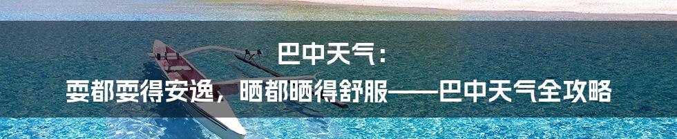 巴中天气: 耍都耍得安逸,晒都晒得舒服——巴中天气全攻略