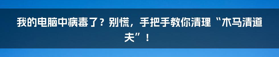 我的电脑中病毒了？别慌，手把手教你清理“木马清道夫”！