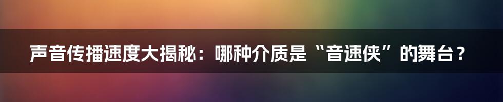 声音传播速度大揭秘:哪种介质是“音速侠”的舞台?