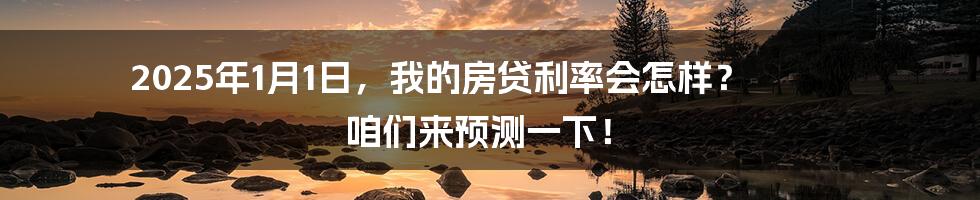 2025年1月1日，我的房贷利率会怎样？ 咱们来预测一下！