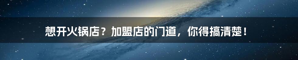 想开火锅店？加盟店的门道，你得搞清楚！